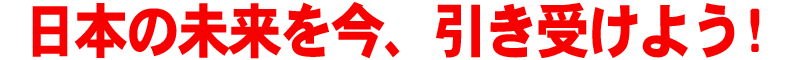 日本の未来を今、引き受けよう!